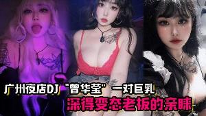 广州夜店DJ曾华莹靠着 一对巨乳深得变态老板的亲睐