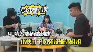 专约老阿姨40岁人妻酒精刺激下精神小伙开干风骚妩媚骚姐姐浪劲十足