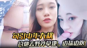 勾引中年大叔约他去野外草地边舔边吹做尽所有下流之事