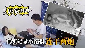 居家360真实记录小情侣在家里啪啪啪连干两炮