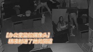 办公室监控摄像头年轻女人和老板在办公室加班老板把精液射进了她的阴道