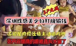 深圳性感美少妇出租屋肉偿还债主动舔鸡巴3p大战